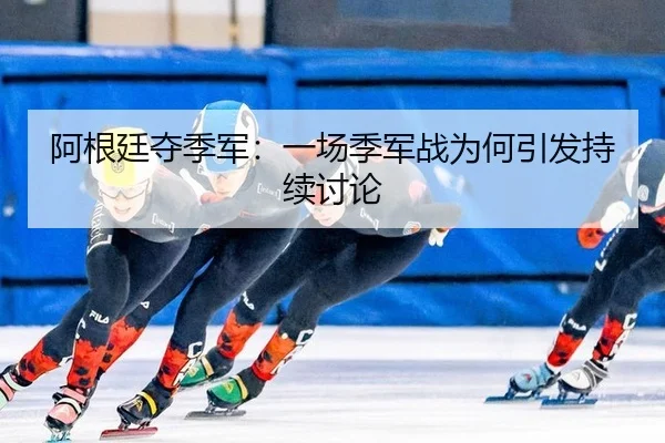 阿根廷夺季军：一场季军战为何引发持续讨论