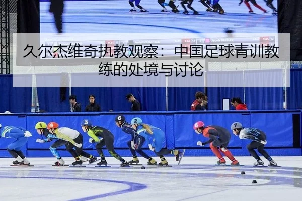久尔杰维奇执教观察：中国足球青训教练的处境与讨论