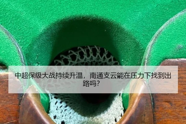 中超保级大战持续升温，南通支云能在压力下找到出路吗？
